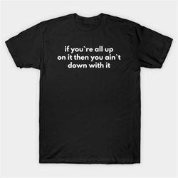 If You're All Up On It Then You Ain't Down With It T-Shirt, Funny Meme Tee