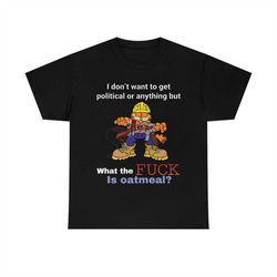 i don't want to get political or anything but what the fuck is oatmeal t-shirt