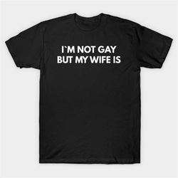 I'm Not Gay But My Wife Is T-Shirt, Funny Meme Tee