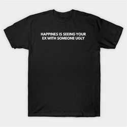 Happines Is Seeing Your Ex With Someone Ugly T-Shirt, Funny Meme Tee