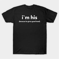 I'm His (Because He Gives Good Head) T-Shirt, Funny Meme Tee