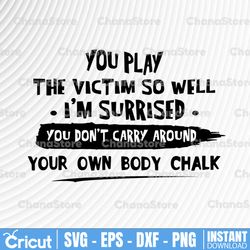 You play the victim so well - I'm surrised - You don't crazy around your own body chalk SVG, DXF, PNG, Eps