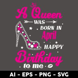 A Queen Was Born In April Happy Birthday To Me Svg, Birthday Girl Svg, Queens Birthday Svg, Queen Svg - Digital File