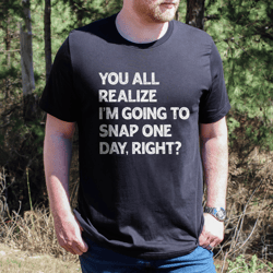 you all realize i'm going to snap one day right tee