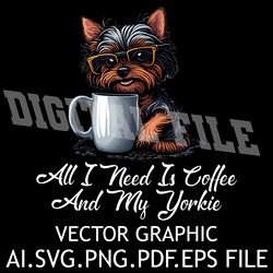 All I Need is Coffee and My Yorkie Vector Graphic AI.SVG.EPS.PDF.PNG DOWNLOAD DIGITAL SUBLIMATION FILES