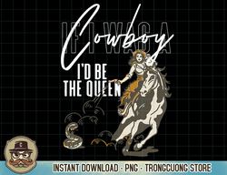 If I was a cowboy I'd be the queen T-Shirt copy png sublimation
