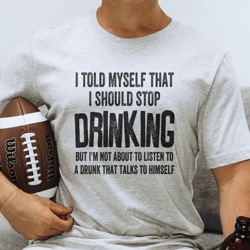 i told myself that i should stop drinking but i'm not about to listen to a drunk that talks to himself  tee