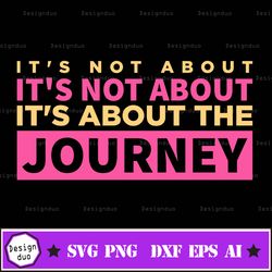 It's Not About It's Not About It's Not About The Journey Svg Is A Funny Shirt Design, Digital Download, Sublimation Desi