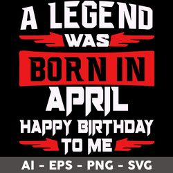 A Legend Was Born In April Happy Birthday To Me Svg, Happy Birthday To Me Svg, Birthday Svg - Digital File