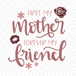 First my mother forever my friend svg, Mothers day svg For Silhouette, Files For Cricut, svg, dxf, eps, png Instant Down