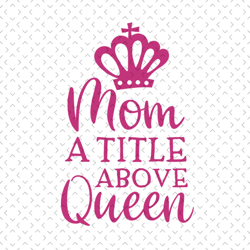 Mom a title above queen svg, Mothers day svg, Mother day svg For Silhouette, Files For Cricut, svg, dxf, eps, png Instan