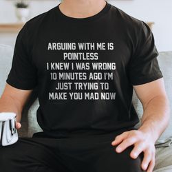 arguing with me is pointless i knew i was wrong 10 minutes ago tee