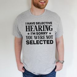 I Have Selective Hearing I'm Sorry You Were Not Selected Tee