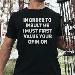 In Order To Insult Me, I Must First Value Your Opinion Tee