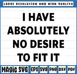 I Have Absolutely No Desire To Fit It SVG PNG dxf eps Silhouettes sarcastic sassy Funny saying svg  svg  Printable Weird