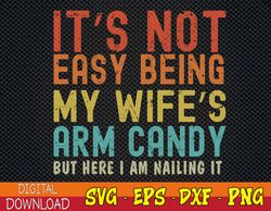 It's Not Easy Being My Wife's Arm Candy but here I am nailin Svg, Eps, Png, Dxf, Digital Download