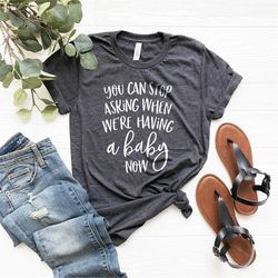 You Can Stop Asking When We're Having A Baby Now Shirt, Pregnancy Shirt, Mommy to Be Shirt, Pregnancy Announcement Shirt