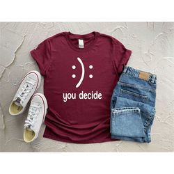 Happy Face Or Sad Face You Decide Shirt, Sarcastic T-Shirt, Funny Sayings Shirt, Trending Shirt, Best Friends Shirt, Uni
