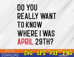 Do You Really Want To Know Where I Was April 29th Svg, Eps, Png, Dxf, Digital Download