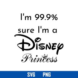 I'm 99.99 Sure I'm A Disney Princess Svg, Disney Svg, Png Digital File