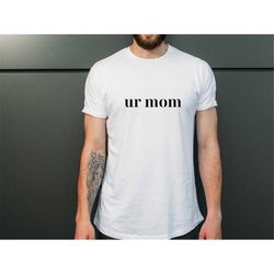 UR Mom Shirt | Gag Gift | Yo Momma | Humor Shirt | Funny Shirt | Sarcastic Shirt | Gifts for Her | Gifts for Him
