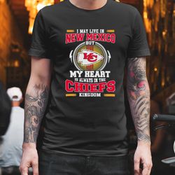 Kansas City Chiefs Shirt, I May Live in New Mexico But My Heart is Always in the Kansas City Chiefs Kingdom Shirt,