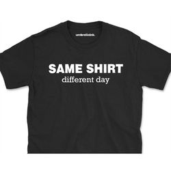 Same Shirt Different Day Funny Mens T-Shirts Tshirt Tee Men Women Gift Top