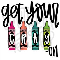 Get your Cray-on | Teacher | Sublimation Design | Digital Download | Womens, Kids Shirt PNG