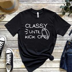 Classy Until Kickoff Funny Football Shirt/ Football Lover T-Shirt/Funny Football Season Shirt/Sarcastic Football T-Shirt