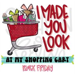 I Made You Look at my Shopping Cart | Black Friday | Sublimation Design | Digital Download | Womens, Kids Shirt PNG