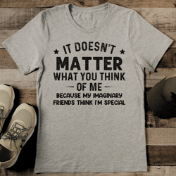 it doesn't matter what you think of me because my imaginary friends think i'm special tee
