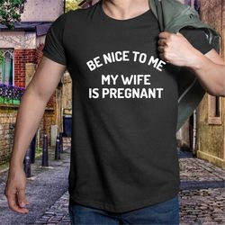 New Dad Shirt, Be Nice to me My Wife is Pregnant Mens Shirt Pregnancy Announcement, Father's Day Shirt, New Daddy Shirts