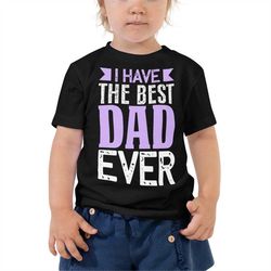 I HAVE THE BEST Dad Ever Toddler Shirt Fathers' Day