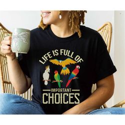 Pet Bird T Shirt | Life Is Full of Important Choices | Parrot Cockatoo Macaw African Gray | Bird Mom or Bird Dad Shirt |