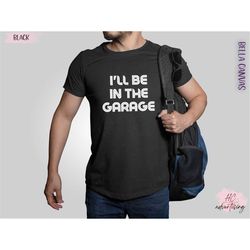 fathers day gift, i'll be in the garage shirt, funny shirt for men, christmas gift for men, dad shirt, mechanic funny te