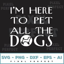 I'm Here To Pet All The Dogs Svg