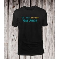 It Was Always the JAGS Shirt, Jacksonville Football Fan Tee, Go Team Go, Unisex Jersey Short Sleeve Tee Bella Canvas 300