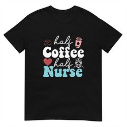 Half Coffee Half Nurse Tshirt, Nurse Gift, Funny Nurse T-shirt, Nursing School, Nurse Life, Gift for Nurse, Nurse Week T