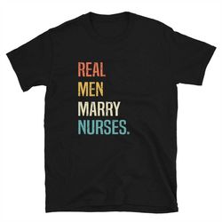 real men marry nurses unisex t-shirt, holiday nurse gift,  gift for nurse husband, nurse appreciation shirt, nurse gift,