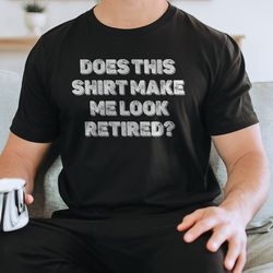 Does This Shirt Make Me Look Retired Tee