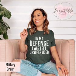 In My Defense I Was Left Unsupervised Shirt Gift For Funny Moms,Sarcastic Shirt,Funny Immature Tshirt,Maturity Clothing,