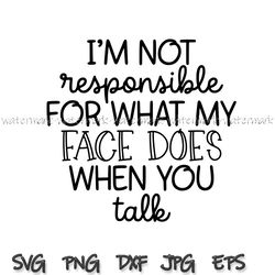 Im Not Responsible For What My Face Does When You Talk svg, png, cricut, Responsible Quote svg,Sarcastic svg, Smartass
