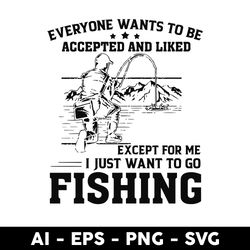 Everyone Wants To Be Accepted And Liked Except For Me I Just Want Go To Fishing Svg, Png Dxf Eps File - Digital File