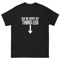 ask about my third leg tee, funny shirt, inappropriate shirt, sexual shirt, gym shirt, drinking shirt, meme shirt, gag g