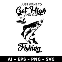 I Just Want To Get Hight And Go Fisdhing Svg, Go Fishing Svg, Fish Svg, Png Dxf Eps File - Digital File