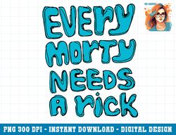 Rick and Morty - Every Morty Needs a Rick png, sublimation copy