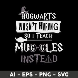 Hogwarts Wasn't Hiring So I Teach Muggles Instead Svg, Hogwarts Svg, Harry Potter Svg, Wizard School Svg - Digital File