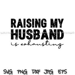 Raising My Husband Is Exhausting svg, Husband Gift, Funny Husband Svg, Valentines Day Svg, Sarcastic Shirt png, Fathers