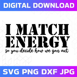 I Match Energy Svg, So You Decide How We Gon Act Svg, Funny Saying, Positive Quote, Digital Download