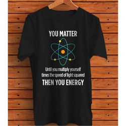 You Matter You Energy Funny Physicist Physics Lover Graphic T-Shirt